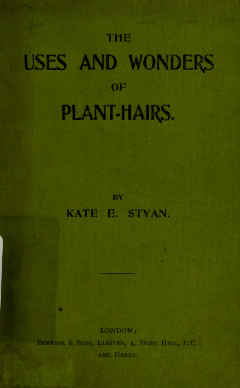 THE USES AND WONDERS OF PLANT-HAIRS. KATE E. STYAN. Bemrose & Sons, Limited, 4, Snow Hill, E.C- ; AND Derby.