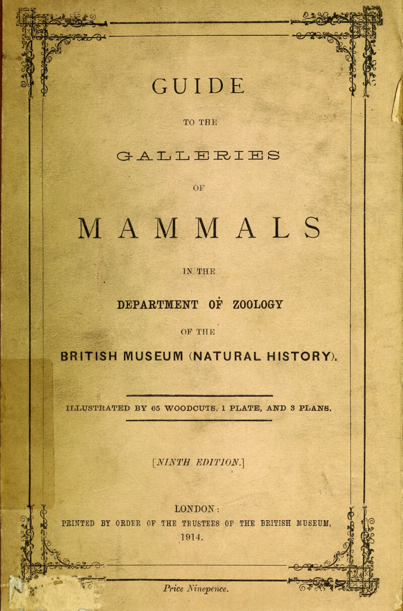 MAMMALS IN THE DEPARTMENT OF ZOOLOGY OF THE BRITISH mUSEUM (NATURAL HISTORY), ILLUSTBATED BY 65 WOODCUTS, 1 PLATE, AND 3 PLANS. TO THE ININTH EDIT10:N.] LONDON: POINTED BY ORDEE OE THE TEUSTEES OF THE BRITISH 1914. Price JS'inepence.