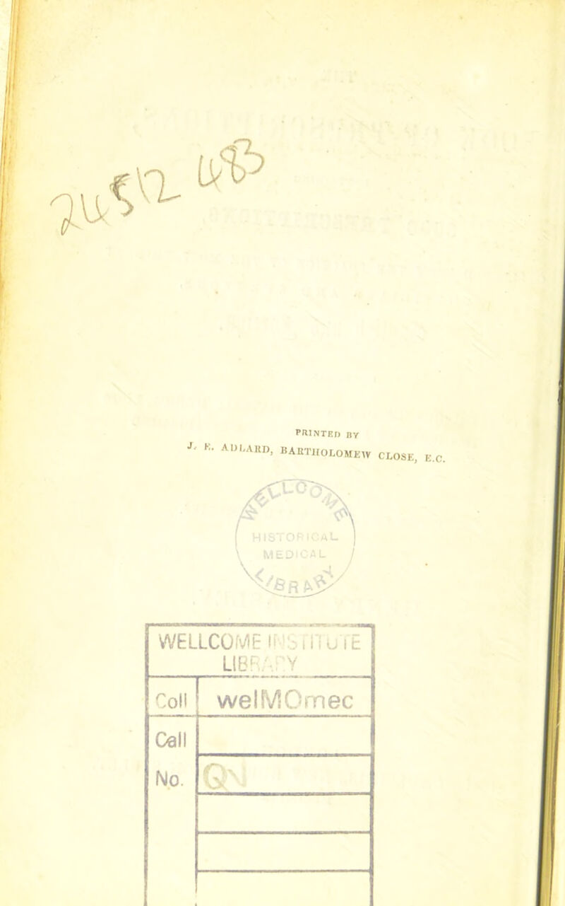 PRINTED BY J K. ADI.AHD, BARTHOLOMEW WELLCOME INSTITUTE ] LIE Coll welMOmec Cell No. CLOSE, E.C.