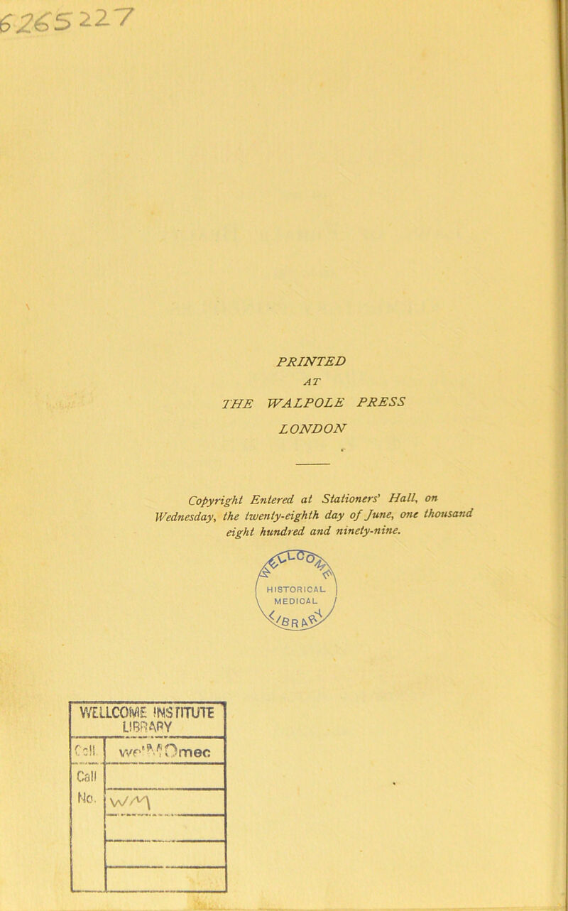 \ PRINTED AT THE WALPOLE PRESS LONDON Copyright Entered at Stationers' Hall, on Wednesday, the twenty-eighth day of June, one thousand eight hundred and ninety-nine. V/ELLCOME ‘NSriTUli LIBRAPY C:!! '^Omec Call fk'. W/^