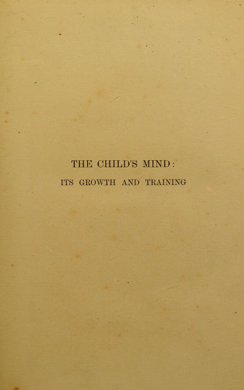 THE CHILD’S MIND: ITS GROWTH AND TRAINING