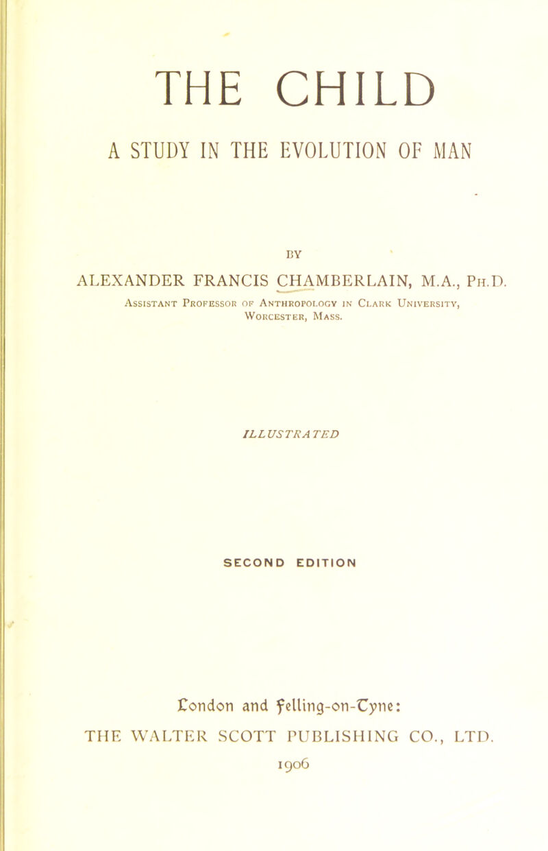 A STUDY IN THE EVOLUTION OF MAN BY ALEXANDER FRANCIS C^MBERLAIN, M.A., Ph.D. Assistant Professor of Anthropology in Clark University, Worcester, Mass. ILLUSTRATED SECOND EDITION Condon and fcUing-on-Cync: THE WALTER SCOTT rUBLISHlNG CO. LTD.