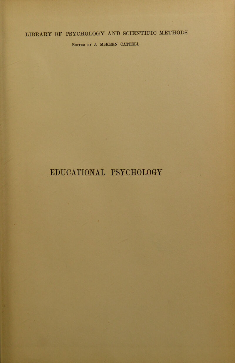 LIBRARY OF PSYCHOLOGY AND SCIENTIFIC METHODS Edited by J. McKEEN CATTELL EDUCATIONAL PSYCHOLOGY