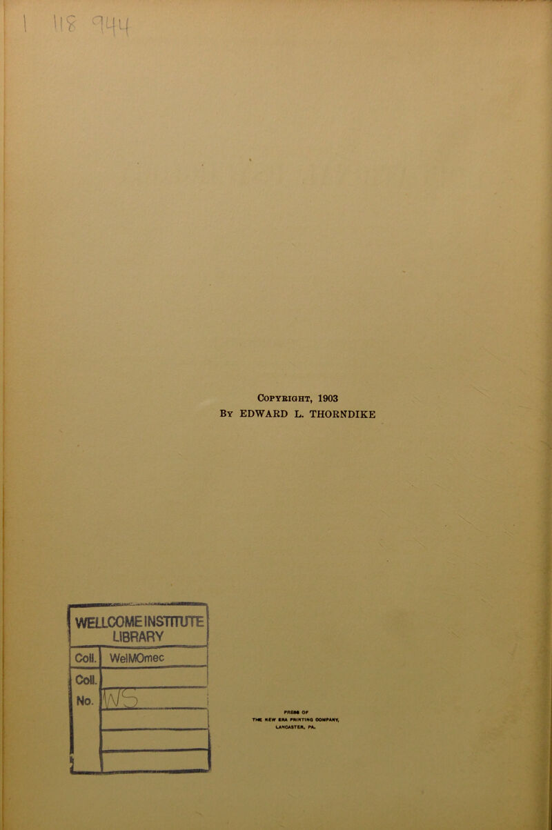 6 Copyright, 1903 By EDWARD L. THORNDIKE 1 WELLCOME INSTITUTE LIBRARY Coll. WelMOmec Coll. No. Ws i PR EM OF THE NEW ERA PRINTING OOMPANY, LANCASTER, PA.