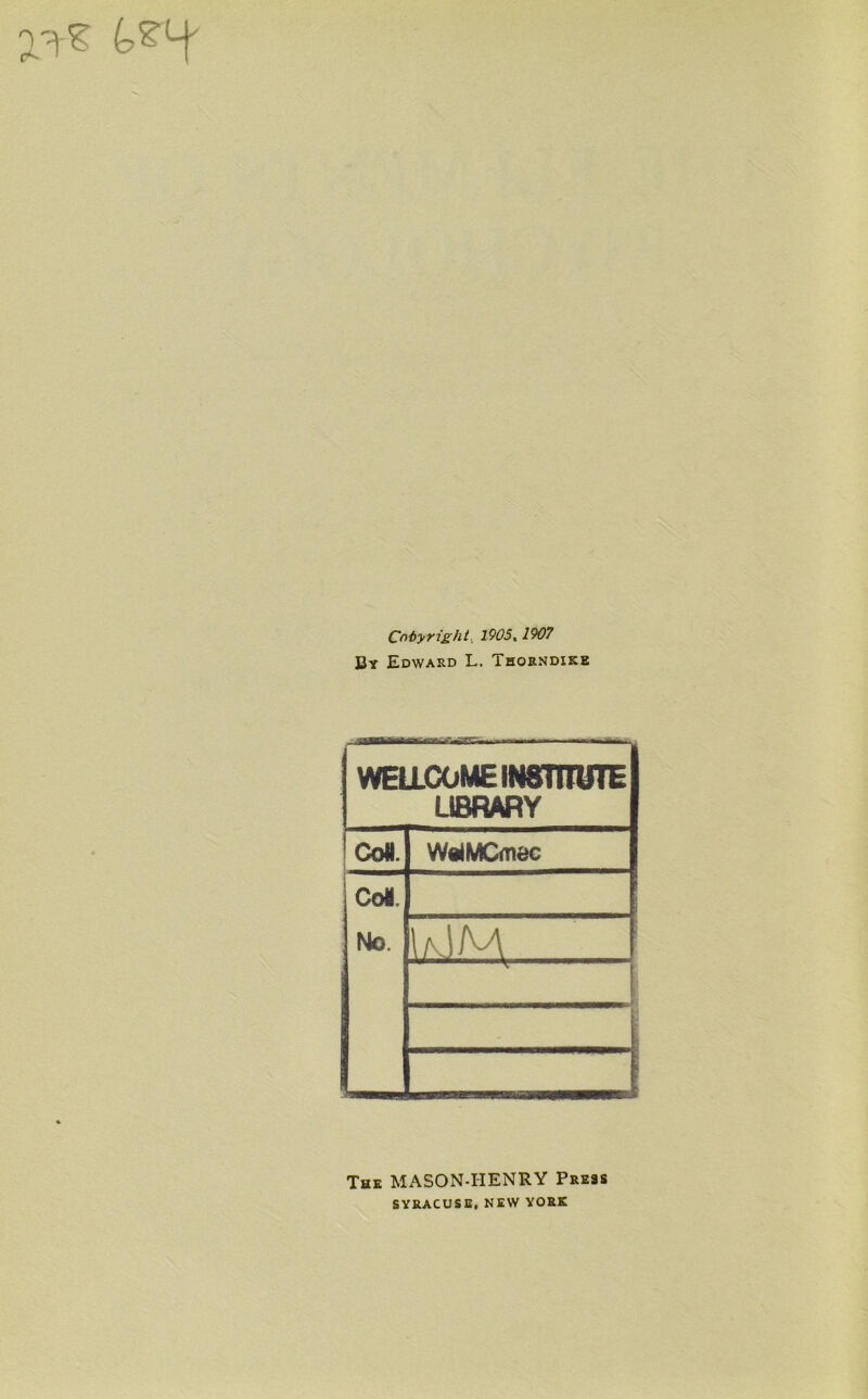 Copyright 1905,1907 By Edward L. Thorndike WEU.COME INSTITUTE LIBRARY CoU. WeiMCmec Con. No. 1 1 The MASON-HENRY Press SYRACUSE, NEW YORK