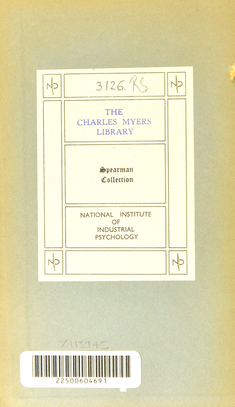 hip r i 3 f 26^- hJp 2 1 THE CHARLES MYERS LIBRARY ê>pearman Collection NATIONAL INSTITUTE OF INDUSTRIAL PSYCHOLOGY AP i rip à / \ 1 4 225 0604691