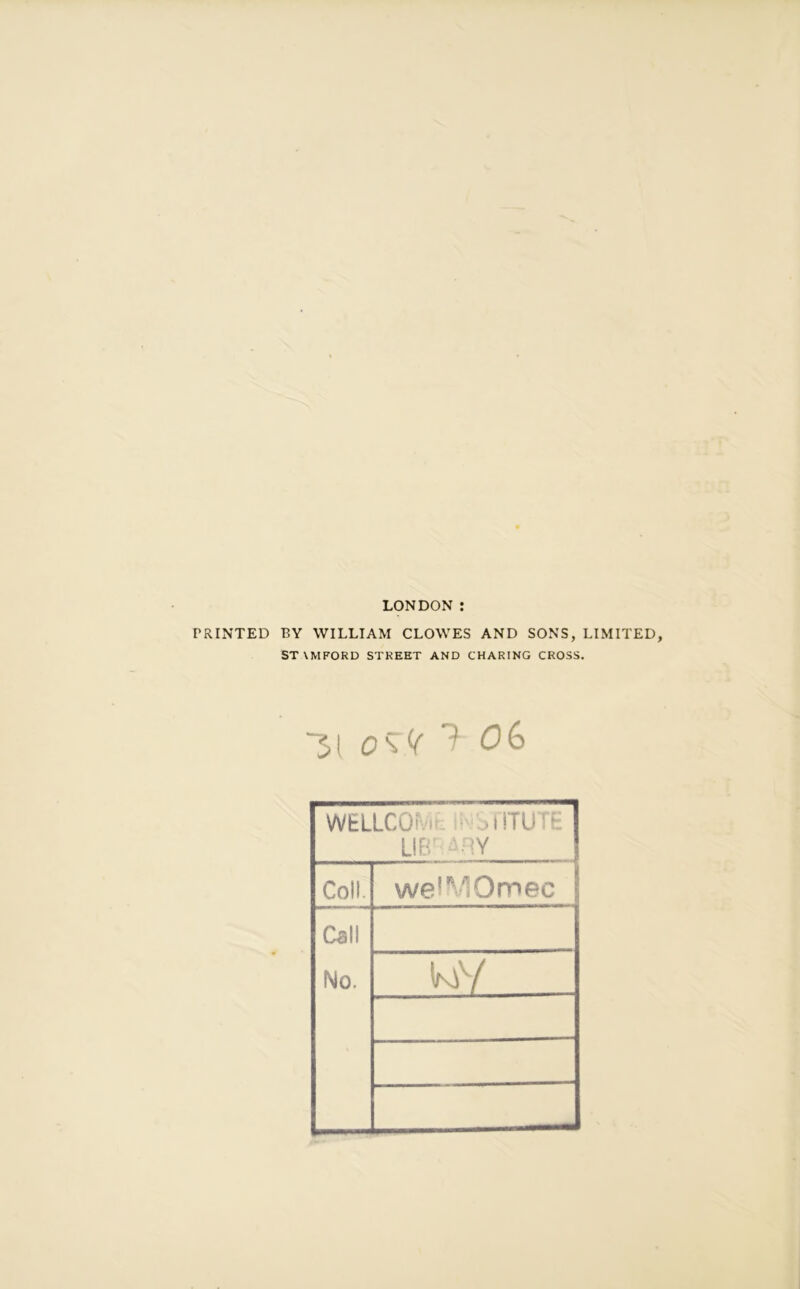 LONDON: PRINTED BY WILLIAM CLOWES AND SONS, LIMITED, ST \MFORD STREET AND CHARING CROSS. ~3( 0\i( 1 06 WELLCOf ,riTUTE LIB' '*nY Colt. wetVIOmec Call No. (mV