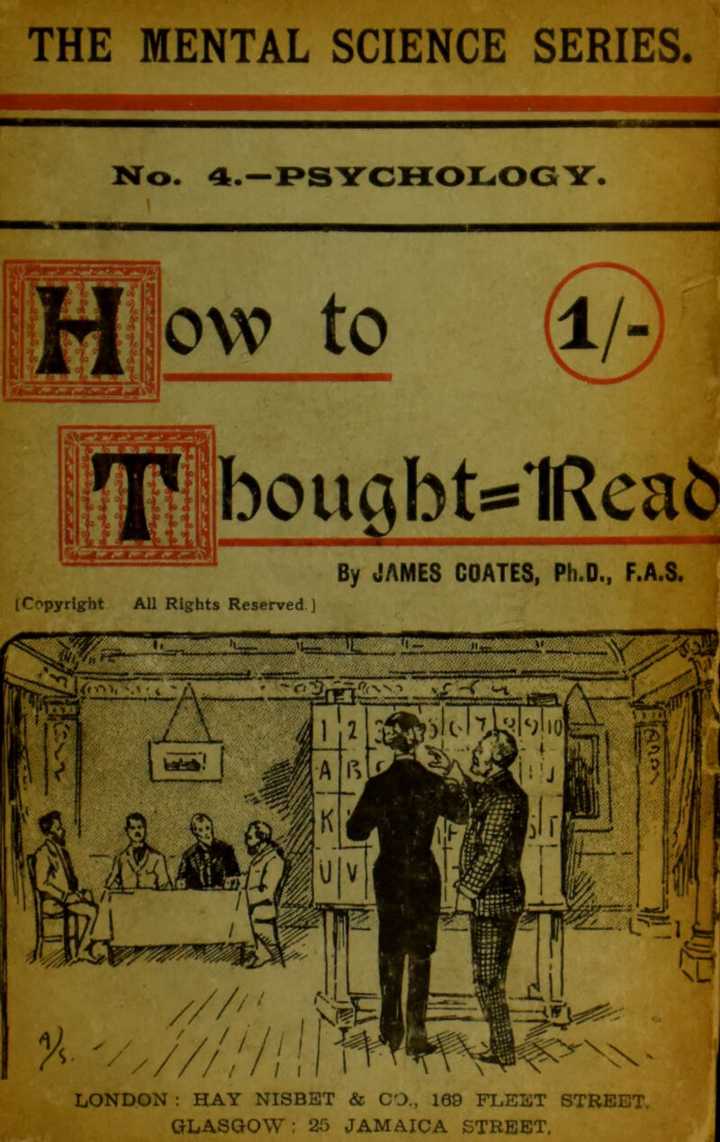 THE MENTAL SCIENCE SERIES. M'o. 4.— ow to |bouflbtg1Rea6 By JAMES COATES, Ph.D., F.A.S. [Copyright All Rights Reserved ] LONDON : HAY NISBET & CO., 169 FLEET STREET. GLASGOW: 25 JAMAICA STREET,