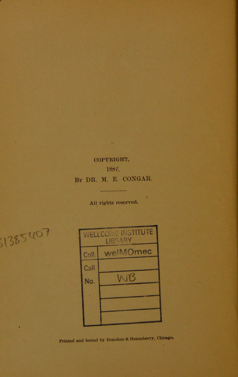 COPYBIGHT, i8»r. By dr. M. E. CONGAR. All rights reserved. ^5 got VvELLCO;.m: l^iJTlTUTE HR-'; ARY Coll. we'MOmec Call No. Vm6 Printed and bound by Donohue & Henneberry, Chicago.