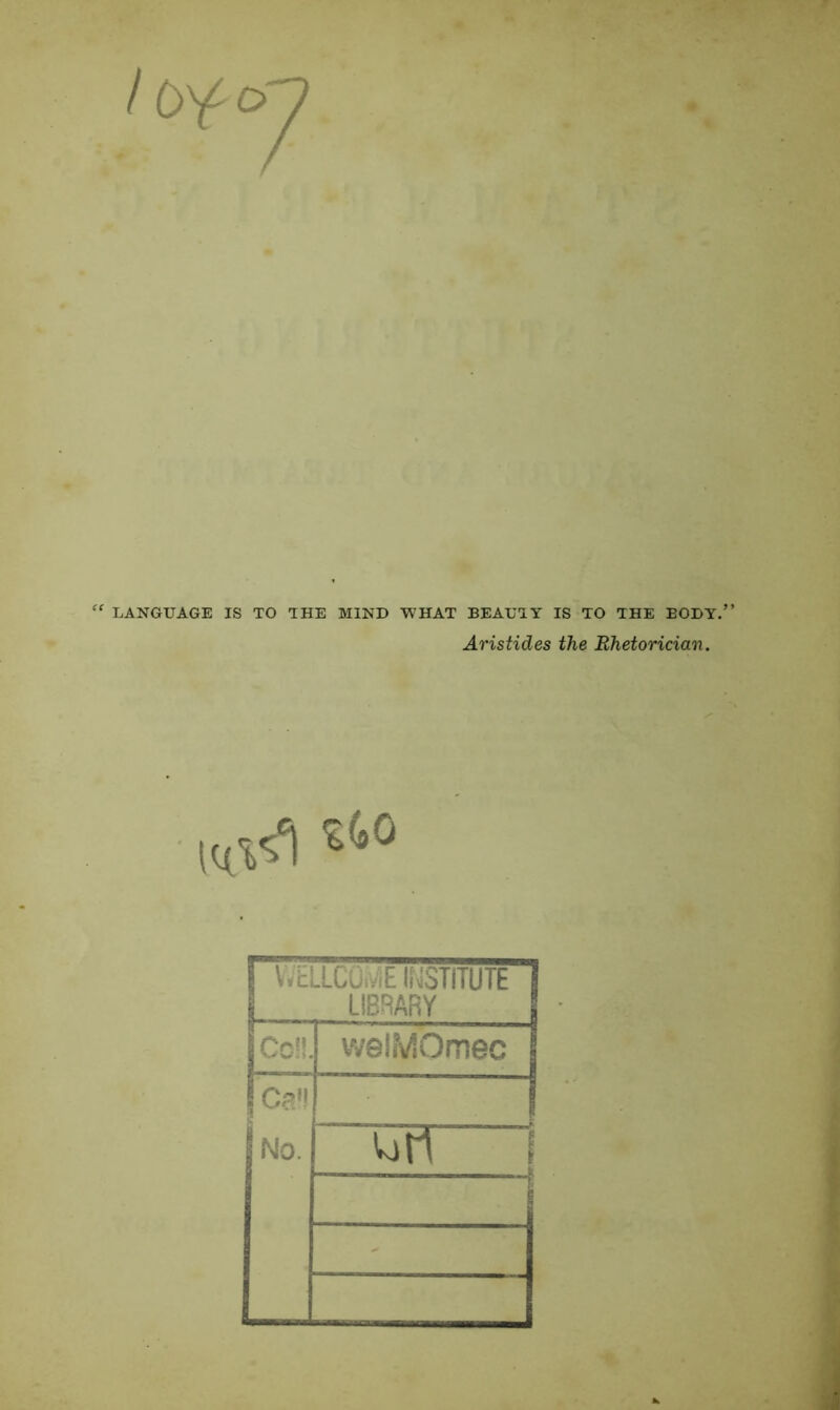 “ LANGUAGE IS TO THE MIND WHAT BEAUTY IS TO THE BODY.” Aristides the Rhetorician. S&G VVELLCUi/iE INSTITUTE LIBRARY Cell. weiMOmec Ca'i No. GfT