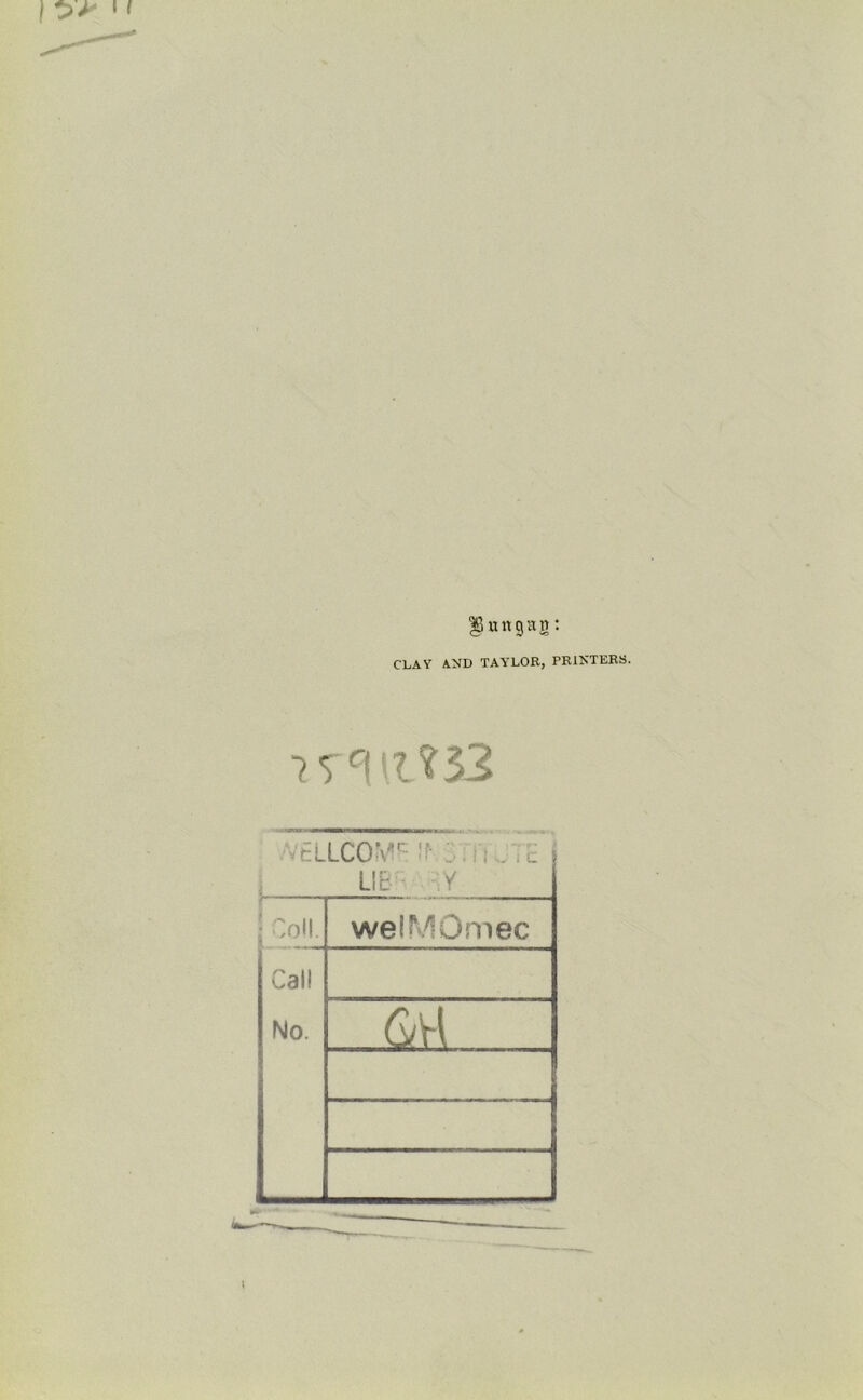 CLAY AND TAYLOR, PRINTERS. i s c\ \l ? 33 tLLCOV- If ; 11... . C Lie y Coll. welMOmec Cal! No. GW