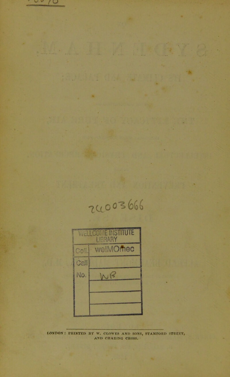 Uto<^ 666 ry, Jiic'o; E INSTITUTE i LiPRARY ICO?5.. vvelMOffiec Call i\iO. LONDON I PRINTED BV W. CLOWES AN!) SONS, STAMFORD STREET, AND CD A RING CROSS.