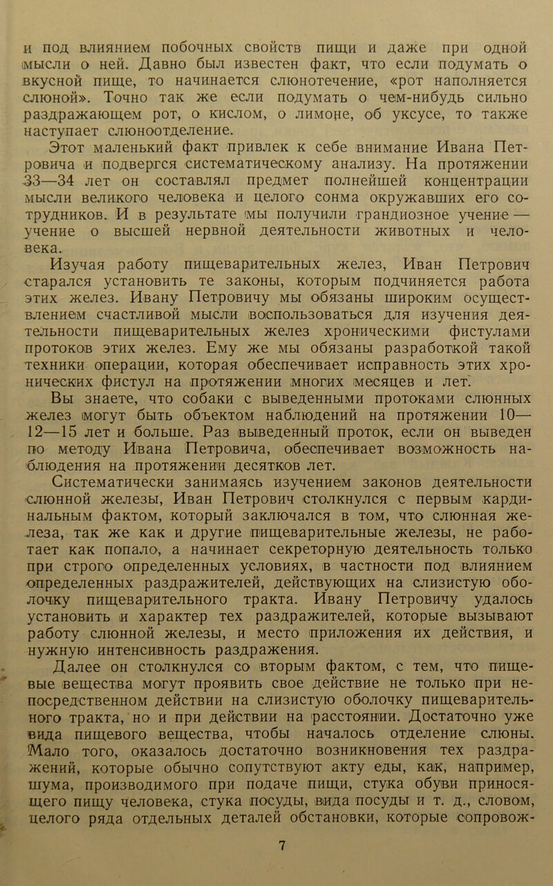 H nOJJ, BJIHHHH6M nOÖOHHblX CBOHCTB nHLU,H H JI,a>Xe npH OÄHOH iMbICJIH O Heft. XlaBHO 6bIJI H3BeCT6H (J)aXT, HTO eCJIH nOAyMaTb o BKycHOH nnme, to HaHHHaeTCH cjiiOHOTeHemHe, «poT HanojinneTCH CJIIOHOH». TOHHO TaK eCJIH nOßyMaTb O HGM-HHÖyÄb CHJIbHO pa3/i;pa>xaiomeM poT, o khcjiom, o jiHMone, o6 yKcyce, to Tax>xe HacTynaeT cjixjHOOTuejieHHe. 3tot MajieubKHÖ (|>axT npnBjiex k ceöe BHHMaHHe Hßana IleT- poBHqa « noABeprca eHCTeMaTHxecxoMy aHajiH3y. Ha npoTH>xeHHH 33—34 jieT oh eocTaßJiflJi npejjMeT nojiHefimeH xoHueHTpau,HH MbicjiH BejiHKoro xejuoßexa h uejioro coHMa oxpyxcaßiHHX ero co- TpyAHHKOB. H b pe3yjibTaTe imh nojiyHHJiH rpaHAH03Hoe yqeHHe — yneHHe o Bbicmefi HepßHofi jjeHTejibHOCTH >xHBOTHbix h nejio- Bexa. H3ynaH paöoTy nHmeBap,HTejibHbix >xejie3, HßaH OeTpoBHH CTapaJICH yCTaHOBHTb Te 3aXOHbI, XOTOpbIM nOAHHHHeTCH paÖOTa 3thx >xejie3. HßaHy neTpOBHHy Mbi oÖHaaHbi LUHpoxHM ocymecT- BJieHHÖM CHaCTJIHBOH MblCJTH BOCnOJIb30BaTbCH ÄJIH H3yHeHHH ^eH- T6JIBH0CTH nHLH,eßapHTeJIbHbIX >XeJie3 XpOHHHeCKHiMH (f)HCTyjiaMH npoTOKOB 3thx >xejie3. EMy xxe Mbi oÖH3aHbi pa3pa6omoö TaKoö TexHHKH onepauHH, xoTOpan oöecneHHBaeT HonpaBnocTb sthx xpo- HHH0CHHX c{)HCTyJI Ha inpOTHHCeHHH MHOTHX MGCHHeB H JieT. Bbi 3HaeTe, hto coöaxn c BbiBeAeHHbiMH npOTOxaMH cjhohhmx >xejie3 iMoryT öbiTb oö^exTOM HaÖJüo^eHHH Ha npoTH>xeHHH 10—• 12—15 JieT h öojibme. Pa3 ebißeÄeHHbiH npoTox, ecjm oh Bbiße/jeH no MeTojxy HßaHa neTpOBHHa, oöecneHHBaeT B03Mo>xHoeTb Ha- ÖJHOJieHHH Ha npO’THJKeHMI AeCHTKOB JieT. CncTeMaTHqecKH 3aHHMaacb H3yneHHeM 3axO'HOB ÄeHTejibHocTH cjiiohhoh ^Kejie3bi, HßaH neTpoBHH iCTOJiKHyjicfl c nepBbiM xapAH- HajibHbiM (JiaxTOM, xoTopbifi 3axjnoqajiCH b Tom, hto cjiiOHHax >xe- .Jie3a, Tax >xe xax h Apyrne irameßapHTejibHbie >xejie3bi, He paöo- TaeT xax nonajio, a HanHHaeT cexpeTopHyx) aenTejibHOCTb tojibxo npH CTporo onpeÄBJieHHbix ycjiOBHHx, b nacTHOCTH noa; BJiHHHHeM onpeAejieHHbix pasApa^KHTejieH, ßeöcTByiomHx Ha cjiH3HCTyio 060- jioHxy nnmeBapHTejibHoro TpaxTa. HßaHy neTpoBHHy yaajiocb yCTaHOBHTb sh xapaxTep Tex pa3Apa>xHTejieH, xoTOpbie Bbi3biBaiOT paÖOTy CJIIOHHOH >KeJie3bI, H MeCTO UpHJIO'JXeHHH HX AefiCTBHfl, H Hy^Hyio hhTehchbhoctb pa3Äpa>xeHHfl. Zlajiee oh CTOJiXHyjica co BTOpbiM (JiaxTOM, c TeM, hto nHiue- Bbie BemecTBa MoryT npoflßHTb CBoe ÄeöcTBHe He tojibxo npn He- nocpeziCTBeHHOM äghctbhh Ha cJiH3HCTyio oöojioHxy nnmeßapHTejib- hoto TpaxTa, ho h npn ÄeHiCTBHH Ha 'paccTOHHHH. XlocTaTOHHo y>xe BH^a nnmeBoro Bem,ecTBa, HTOÖbi Hanajiocb oTÄejieHHe cjiiOHbi. 'MaJIO TOTO, OXa3aJIOCb ÄOCTaTOHHO B03HHXH0BeHHH Tex pa3/ipa- >xeHHH, xoTOpbie oöbiHHO conyTCTßyioT axTy eAbi, xax, HanpHiMep, rnyMa, npoH3ßo^HMoro npn no/naxe nHiii.H, cTyxa oöyBH npHHOCH- in,ero nnmy qejioßexa, CTyxa nocy^bi, BiHaa nocy/ibi h t. j\., cjiobom, uejioro psma oTÄejibHbix ÄeTajien oöcTaHOBXH, xoTOpbie oonpoBOxt-