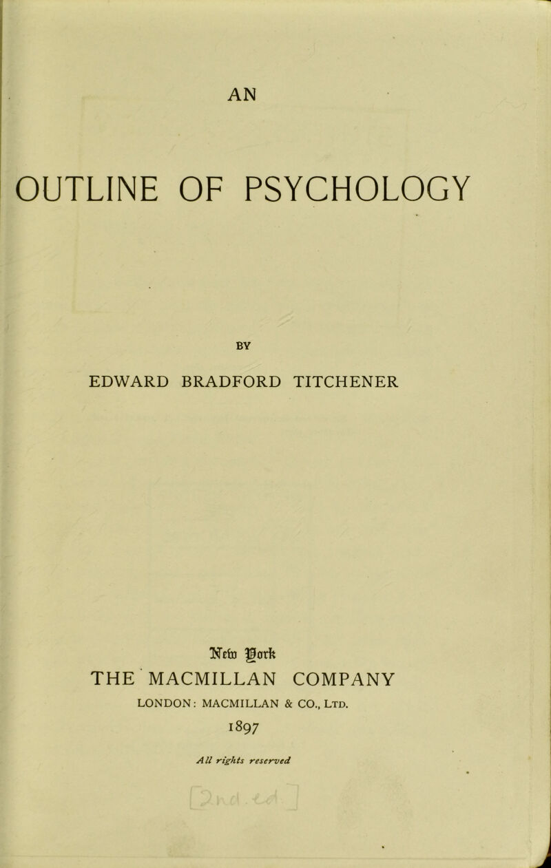 AN OUTLINE OF PSYCHOLOGY EDWARD BRADFORD TITCHENER THE MACMILLAN COMPANY LONDON: MACMILLAN & CO., Ltd. 1897 All rights reserved