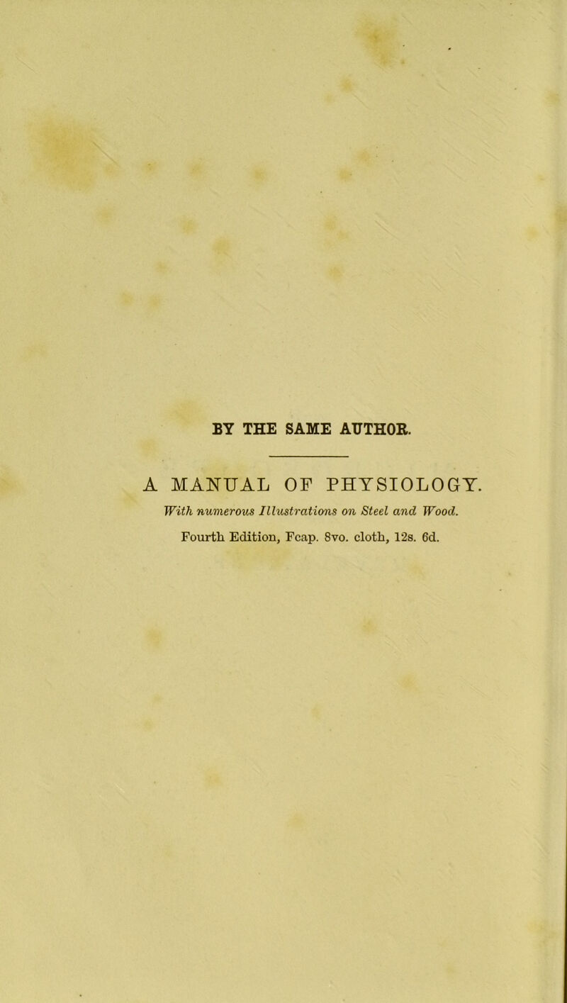 BY THE SAME AUTHOR. A MANUAL OF PHYSIOLOGY. With numerous Illustrations on Steel and Wood. Fourth Edition, Fcap. 8vo. cloth, 12s. 6d.