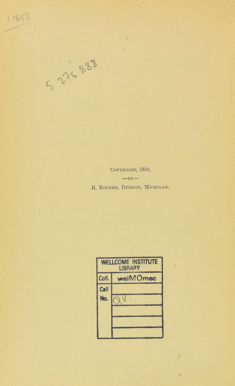 r Copyright, 1888, —by— E. Rother, Detroit, Michigan. WELLCOME INSTITUTE LIBRARY Coll. welMOmec Call No. W- /