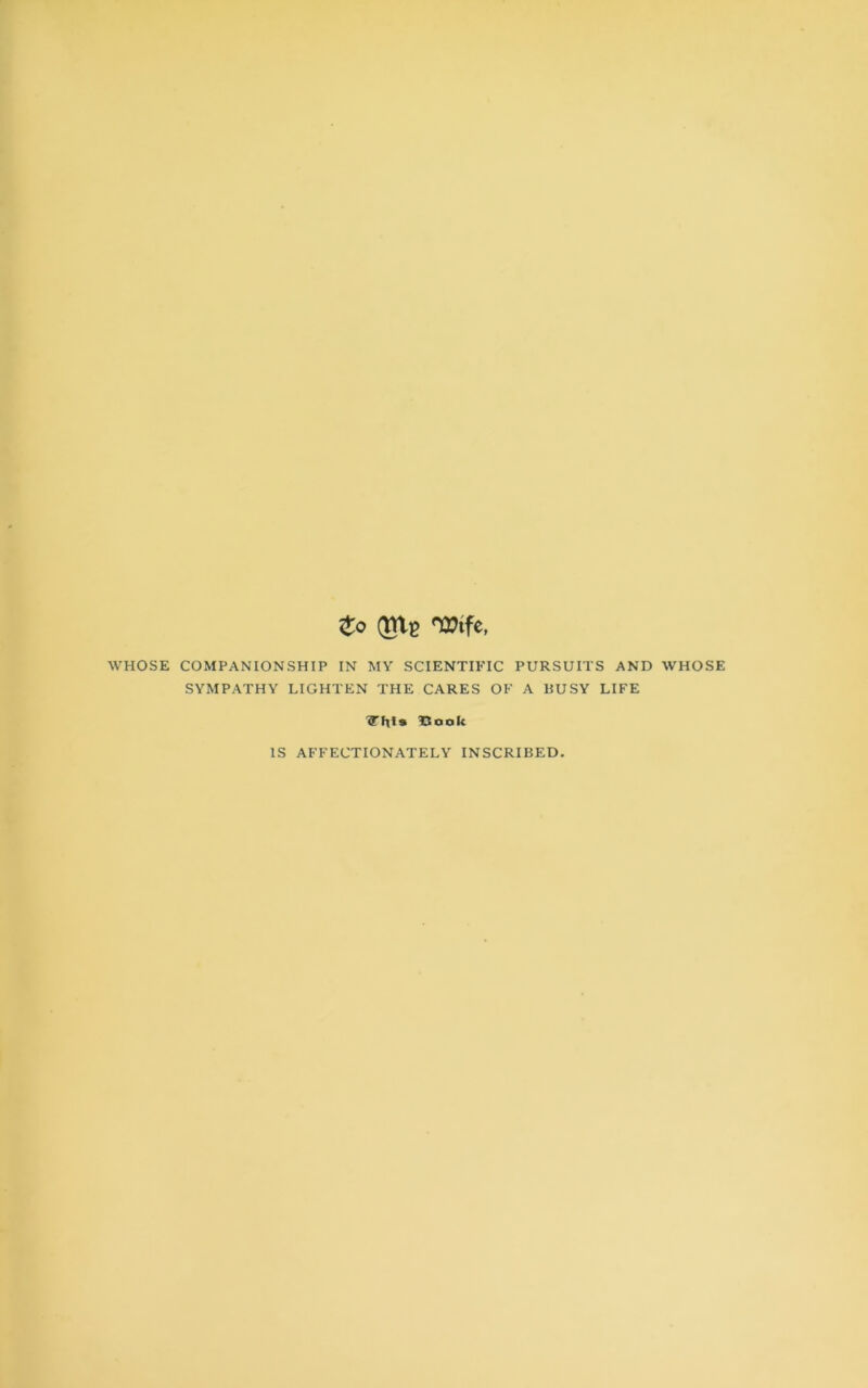 to ®Xe Wife, WHOSE COMPANIONSHIP IN MY SCIENTIFIC PURSUITS AND WHOSE SYMPATHY LIGHTEN THE CARES OF A BUSY LIFE ITh!* Book IS AFFECTIONATELY INSCRIBED