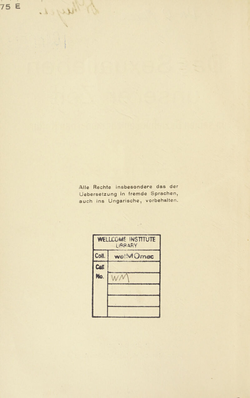 c > Ile Rechte insbesondere das der ebersetzung in fremde Sprachen, auch ins Ungarische, Vorbehalten. WELLCOME INSTITUTE t^RARY Coli. watMOraoc w/*\