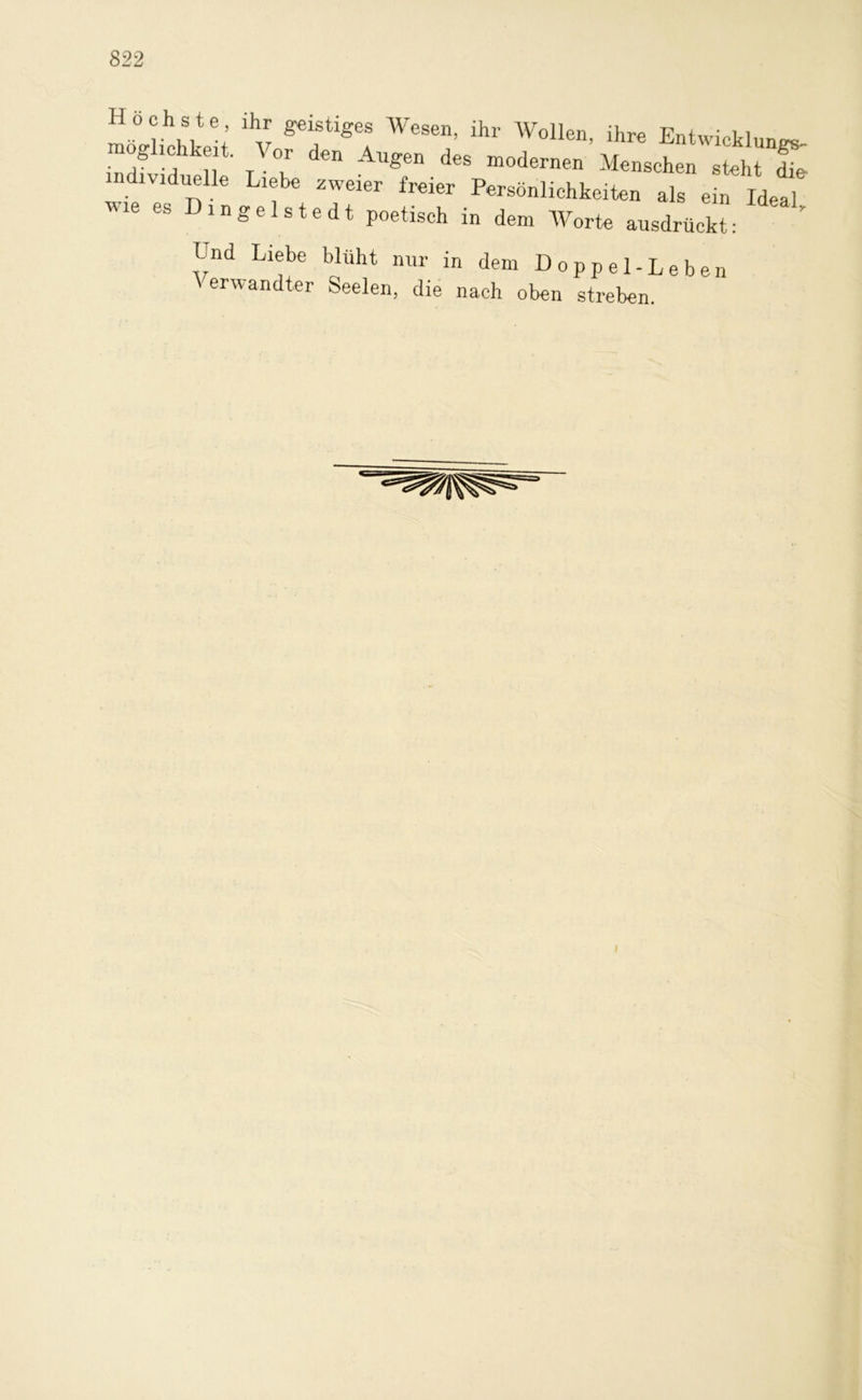 Höchste, möglichkeit. individuelle wie es Din ihr geistiges Wesen, ihr Wollen, ihre Entwicklungs- weg den Augen des modernen Menschen steht die lebe zweier freier Persönlichkeiten als ein Ideal, gelstedt poetisch in dem Worte ausdrückt: End Liebe blüht nur in dem Doppel-Leben Verwandter Seelen, die nach oben streben.