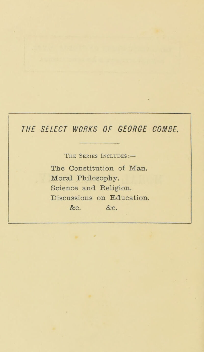 The Series Includes:— The Constitution of Man. Moral Philosophy. Science and Religion. Discussions on Education. &c. &c.