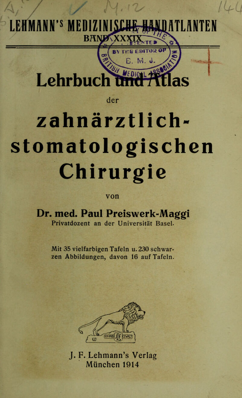 stomatologischen Chirurgie von Dr. med. Paul Preiswerk-Maggi Privatdozent an der Universität Basel. Mit 35 vielfarbigen Tafeln u. 230 schwar- zen Abbildungen, davon 16 auf Tafeln. J. F. Lehmann’s Verlag München 1914