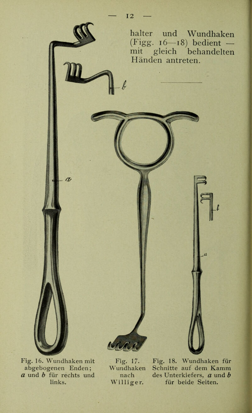 halter und Wundhaken (Figg. 16—18) bedient — mit gleich behandelten Händen antreten. / O/ Fig. 16. Wundhaken mit abgebogenen Enden; a und b für rechts und links. Fig. 17. Wundhaken nach Williger. Fig. 18. Wundhaken für Schnitte auf dem Kamm des Unterkiefers, a und b für beide Seiten.