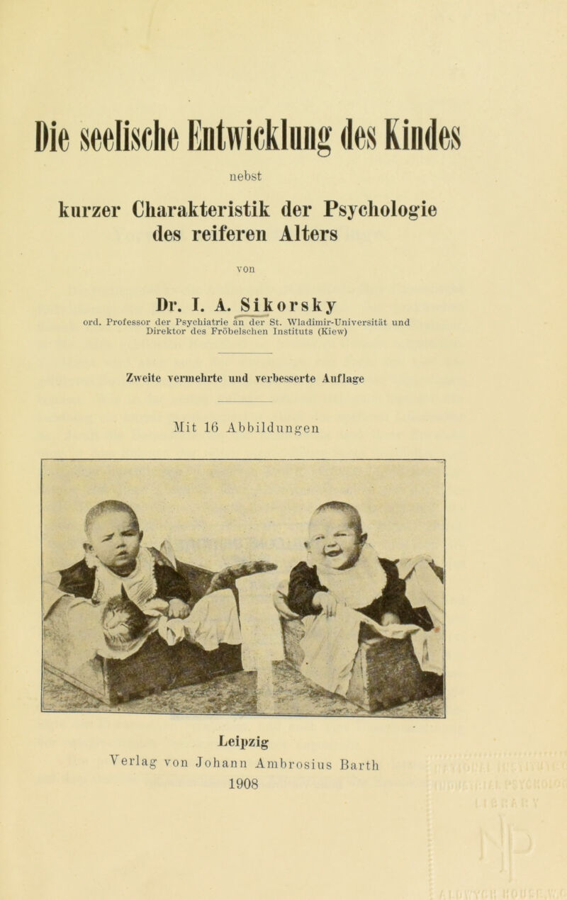 liebst kurzer Charakteristik der Psychologie des reiferen Alters von Dr. I. A. Sikorsky ord. Professor der Psychiatrie an der St. Wladimir-Universität und Direktor des Fröbelschen Instituts (Kiew) Zweite vermehrte und verbesserte Auflage Mit 16 Abbildungen Leipzig Verlag von Johann Ambrosius Barth 1908