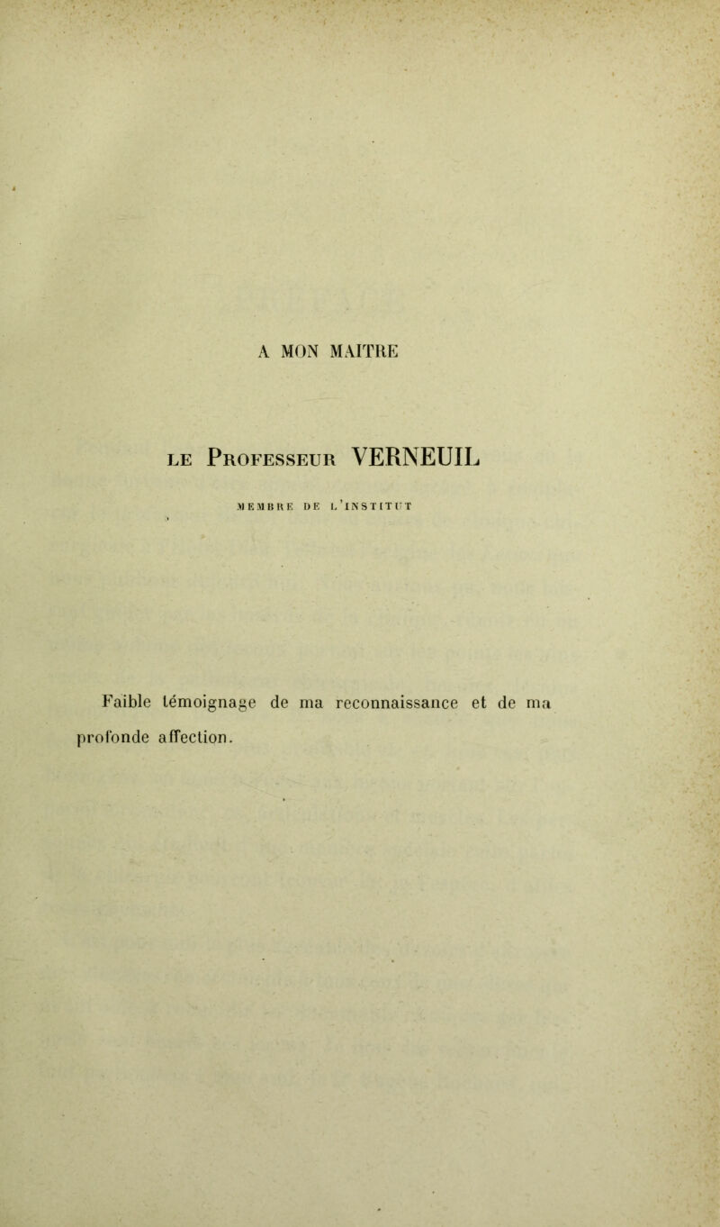 A MON MAITRE le Professeur VERNEUIL MEMBRE DE L’INSTITUT Faible témoignage de ma reconnaissance et de ma profonde affection.