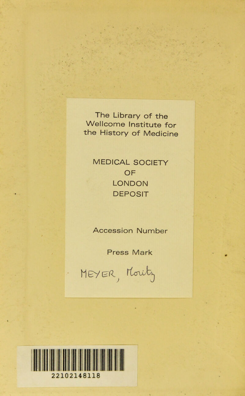 The Library of the Wellcome Institute for the History of Medicine MEDICAL SOCIETY OF LONDON DEPOSIT Accession Number Press Mark MevEß. / I I I I 22102148118