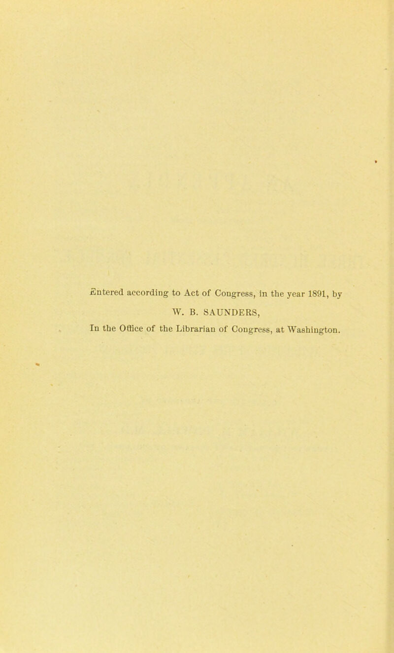 Entered according to Act of Congress, in the year 1891, by W. B. SAUNDERS, In the Office of the Librarian of Congress, at Washington.