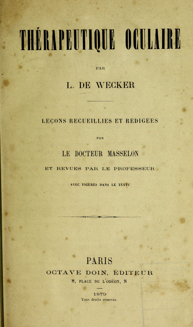 PAR L. DE WECKER LEÇONS RECUEILLIES ET RÉDIGÉES PAU LE DOCTEUR MASSELON ET REVUES PAR LE PROFESSEUR AVEC FIGURES DANS LE TEXTE PARIS OCTAVE DOIN, ÉDITEUR 8, PLACE DE l’ODÉONt, 8 1879 Tous droits réservés.