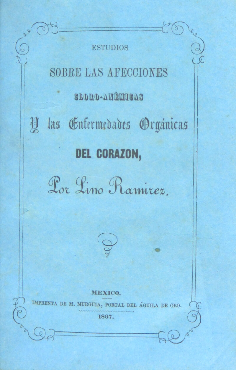 /ara= x» ESTUDIOS SOBRE LAS AFECCIONES im<D8lDÍm(18 t) las éitfermtítaks (Srpticas DEL CORAZON, Sot 5i/no 51 awtte&. MEXICO. emprenta de m. murguia, portal del águila de oro. C\ 1867. v<&? «y