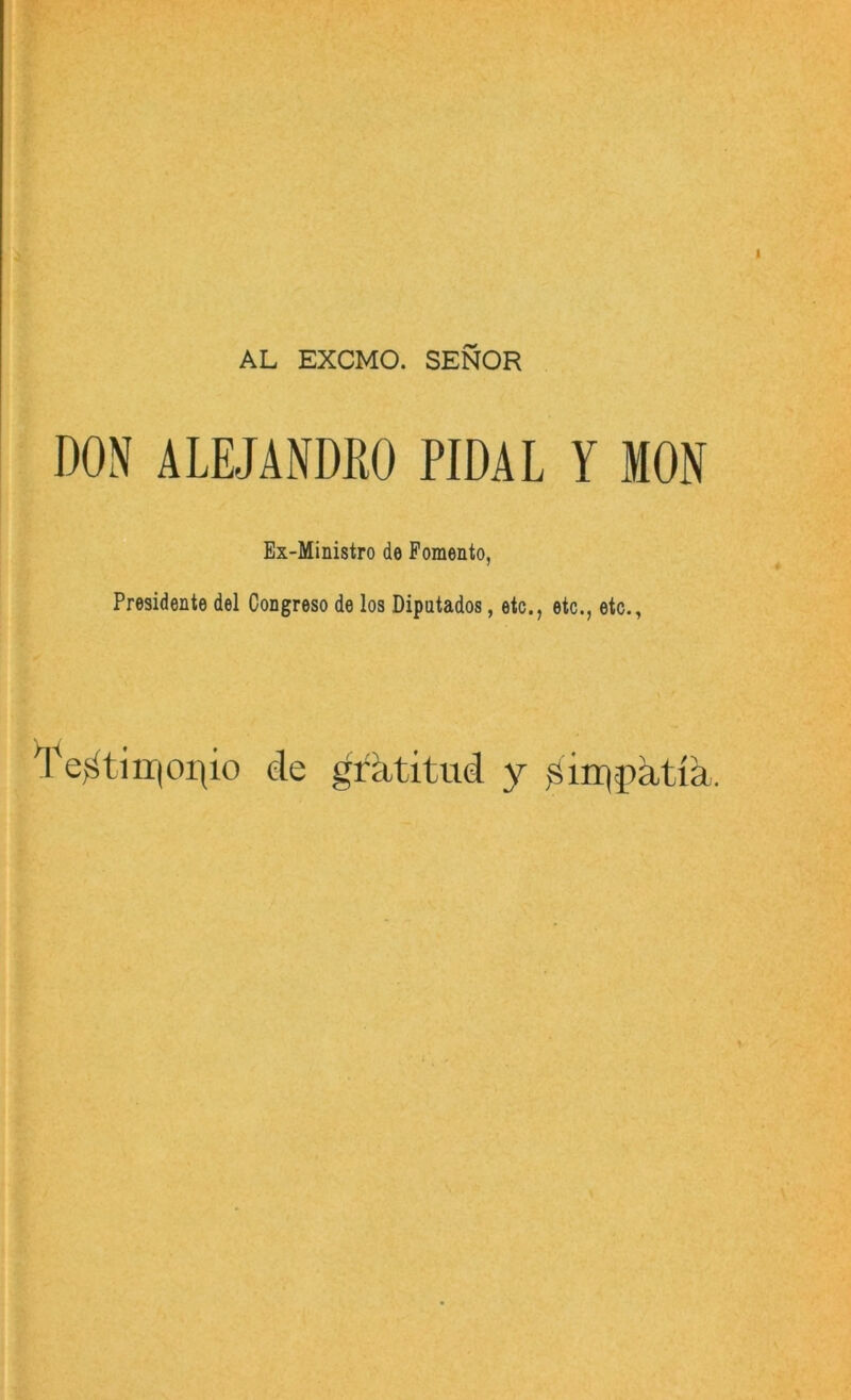 AL EXCMO. SENOR DON ALEJANDRO PIDAL Y MON Ex-Ministro de Pomento, Presidente del Oongreso de los Diputados, etc., etc., etc., Tejb'tiii|Oi|io de gfätitud y ^iinpatiä.