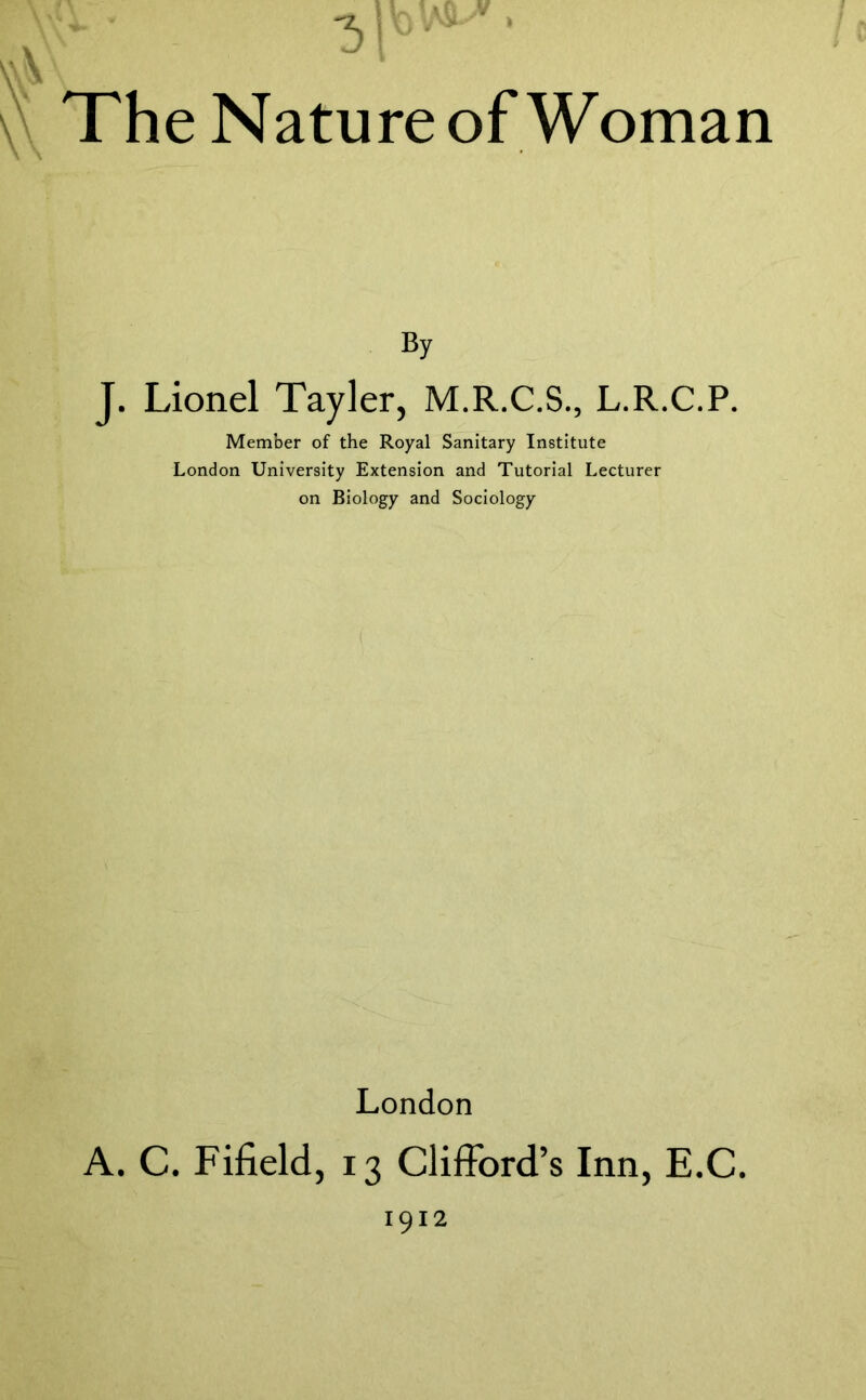 By J. Lionel Tayler, M.R.C.S., L.R.C.P. Member of the Royal Sanitary Institute London University Extension and Tutorial Lecturer on Biology and Sociology London A. C. Fifield, 13 Clifford’s Inn, E.C 1912