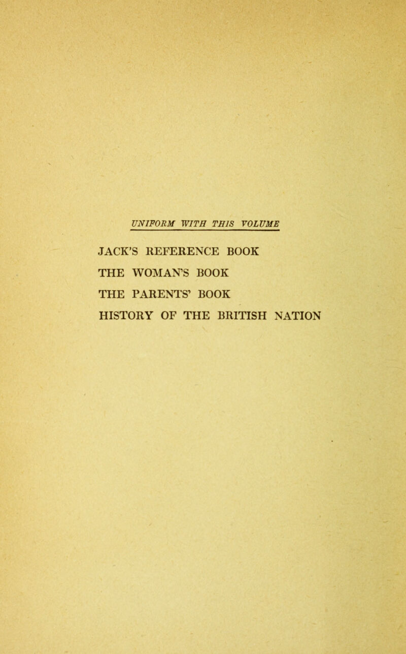 UNIFORM WITH THIS VOLUME JACK'S REFERENCE BOOK THE WOMAN’S BOOK THE PARENTS’ BOOK HISTORY OF THE BRITISH NATION