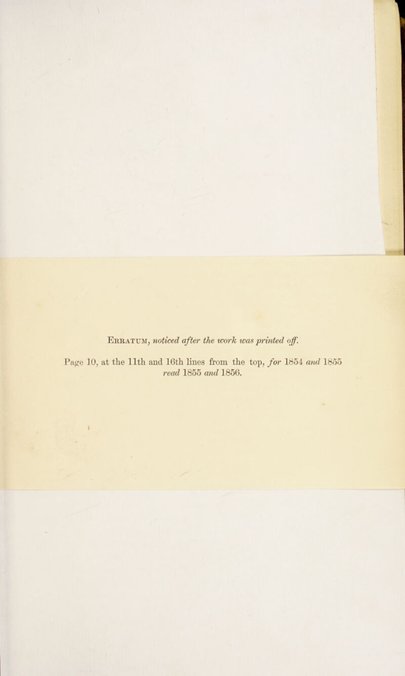 Erratum, noticed after the work was printed off. Papre 10, at the 11th and IGth lines from the top, for l8o4 and l^<o5 read 1855 ajid 1856. »