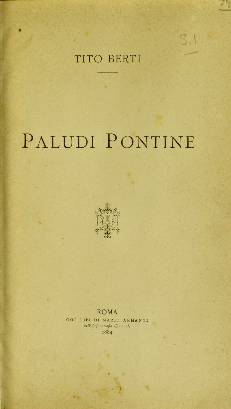 I ' 1 / TITO BERTI Paludi Pontine ROMA COI TIPI DI MARIO ARMANNI nell’Orfanotrofio Comunale 1884 « ! I
