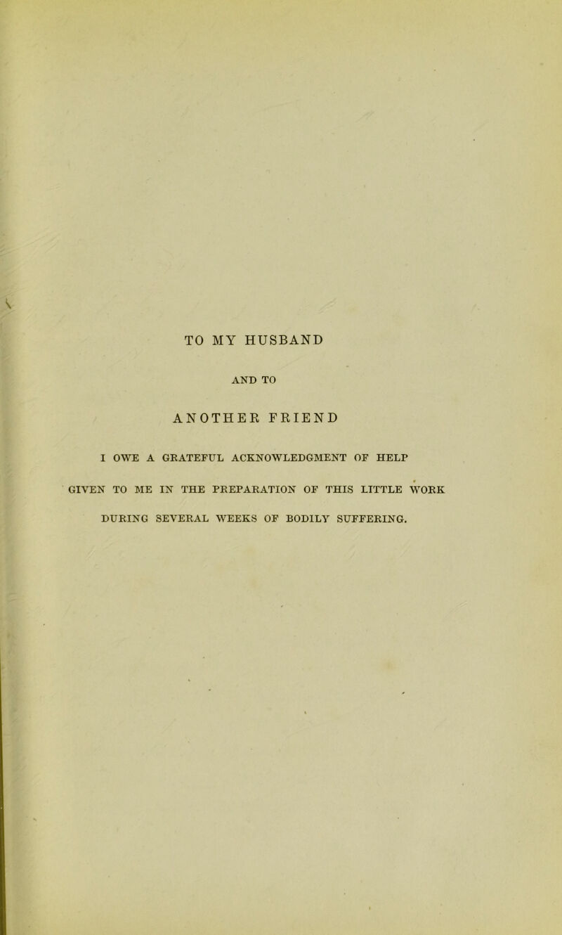 TO MY HUSBAND AND TO ANOTHER FRIEND I OWE A GRATEFUL ACKNOWLEDGMENT OF HELP GIVEN TO ME IN THE PREPARATION OF THIS LITTLE WORK DURING SEVERAL WEEKS OF BODILY SUFFERING.