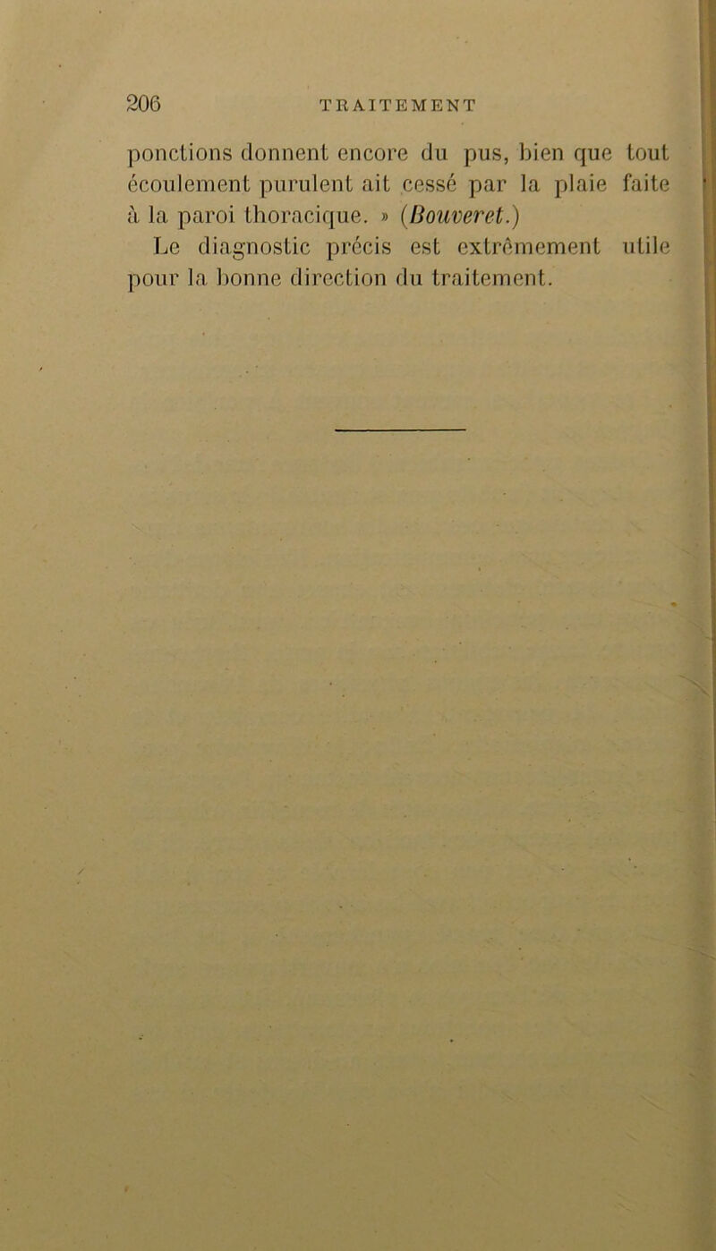ponctions donnent encore du pus, bien que tout écoulement purulent ait cessé par la plaie faite à la paroi thoracique. » (IJouveret.) Le diagnostic précis est extrêmement utile pour la bonne direction du traitement.