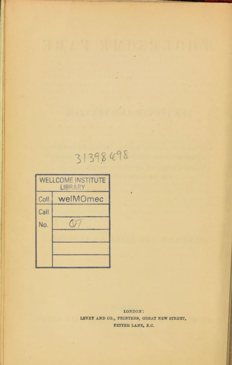 WELLCOME INSTITUTE LIBRARY Coll. welMOmec Call No. 6/7 LONDON: LEVET AND CO., PRINTERS, GREAT NEW STREET, FETTER LANE, E.C.