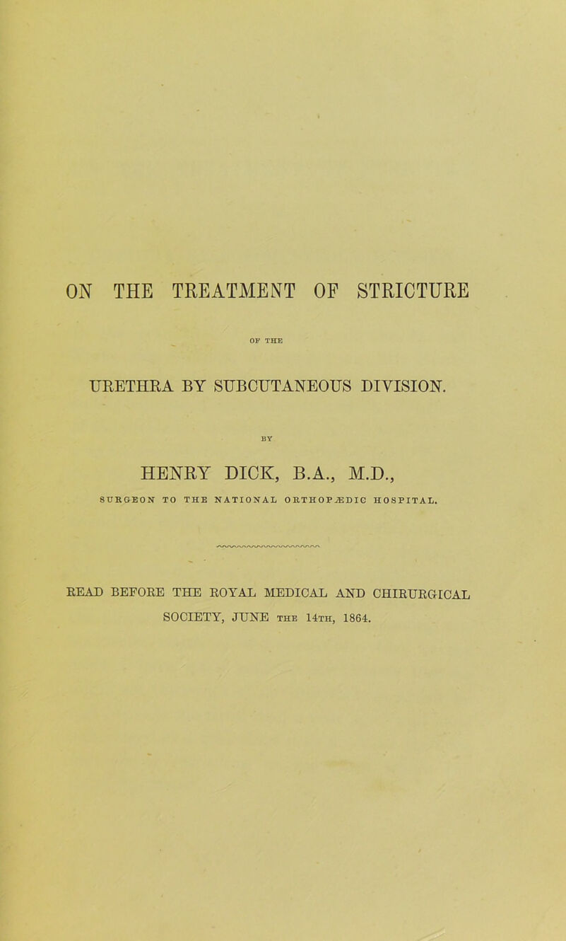 OF THE UEETHRA BY SUBCUTANEOUS DIVISION. HENRY DICK, B.A., M.D., SrKGEON TO THE NATIONAL OHTHOPiEDIG HOSPITAL. BEAD BEFORE THE ROYAL MEDICAL AND CHIRURGICAL SOCIETY, JUNE the 14th, 1864.