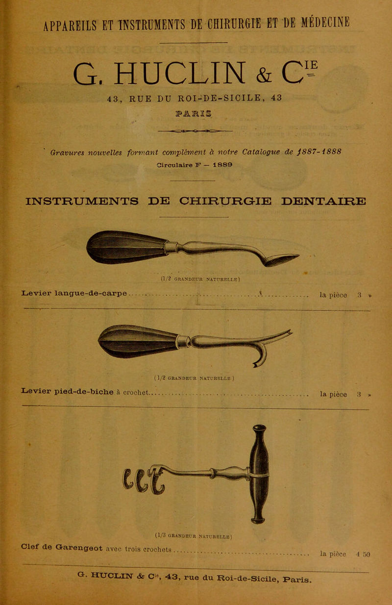 G. HUCLIN & C- 43, RUE DU ROI-DE-SICILE, 43 Gravures nouvelles formant complément à notre Catalogue de J887- i888 Circulaire F — 1889 INSTRUMENTS UE CHIRURGIE DENTAIRE (1/3 grandeur naturelle) Clef de Garengeot avec trois crochets... , la piece 4 50