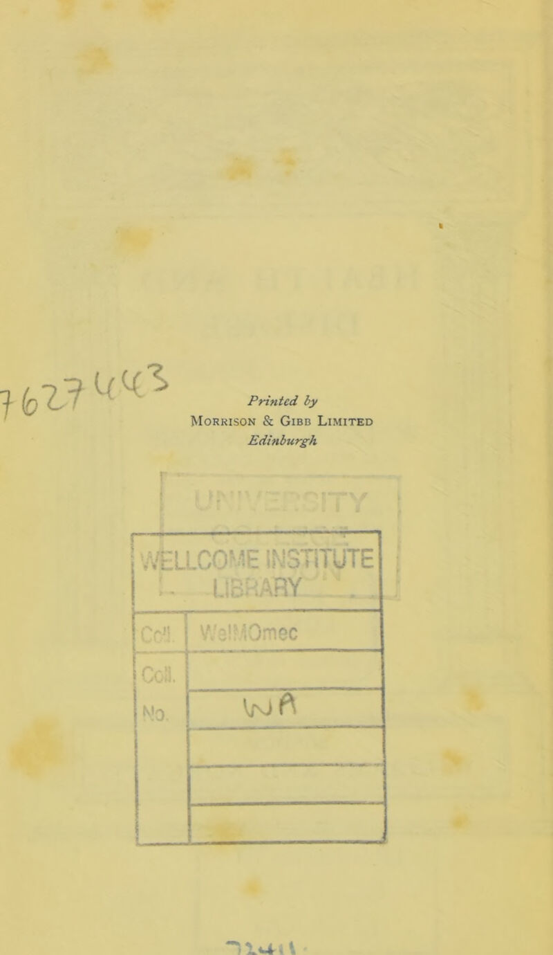 Printed by Morrison & Gibb Limited Edinburgh .VELLCOME INSTITUTE • iJS^ABY — Co1]. •Omec ■ No. *L<-4 - *