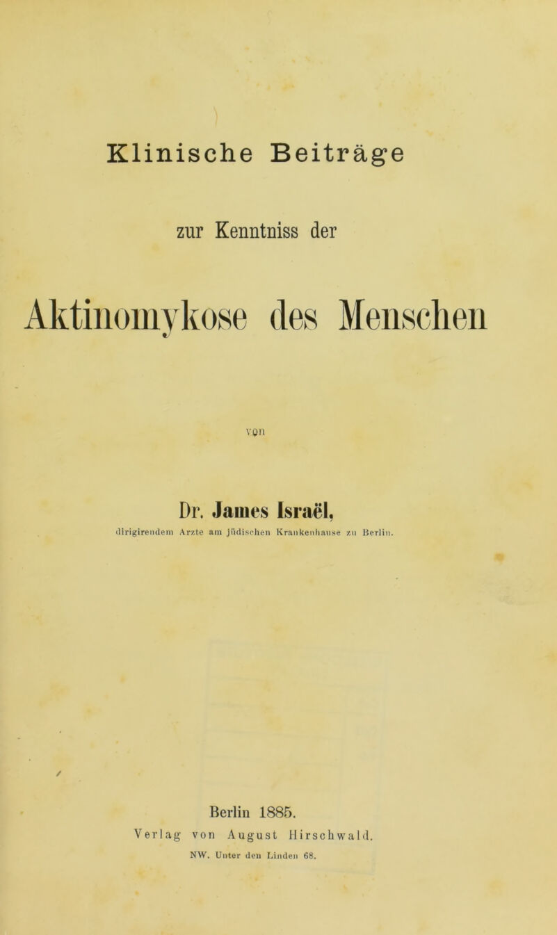 Klinische Beiträge zur Kenntniss der Aktinomykose des vqii Dr. James Israel. dirigirendem Arzte am jüdischen Krankenhause zu Berlin. Berlin 1885. Verlag von August Hirschwald. NW. Unter den Linden 68.