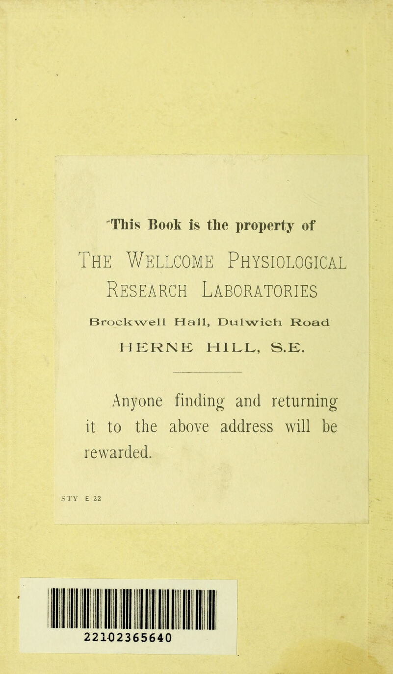 This Book is the property of The Wellcome Physiological Research Laboratories Brockwell Hall, Dutlwicli Road HERNE HILL, S.E. Anyone finding and returning it to the above address will be rewarded. 22102365640