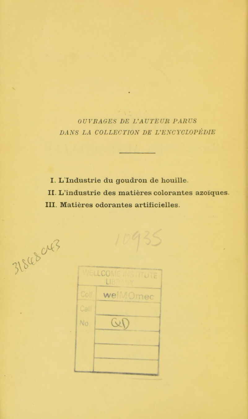 OU V B AG ES DE L’AUTEUR PARUS DANS LA COLLECTION DE L’ENCYCLOPÉDIE I, L Industrie du goudron de houille II. L’industrie des matières colorantes azoiques. III. Matières odorantes artificielles. L we