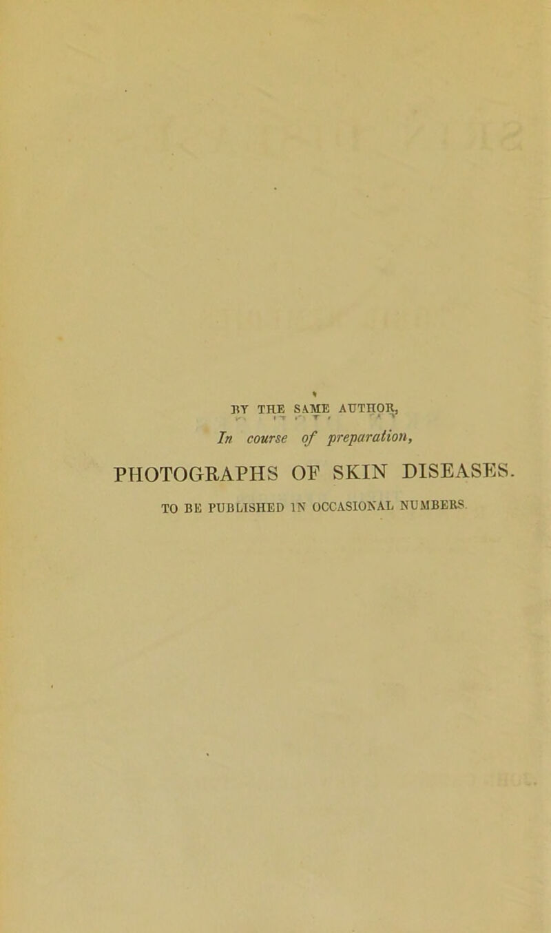 BY THE SUB AUTHOR, k. »-r *'• T • 'A » In course of preparation, PHOTOGRAPHS OP SKIN DISEASES. TO BE PUBLISHED IN OCCASIONAL NUMBERS