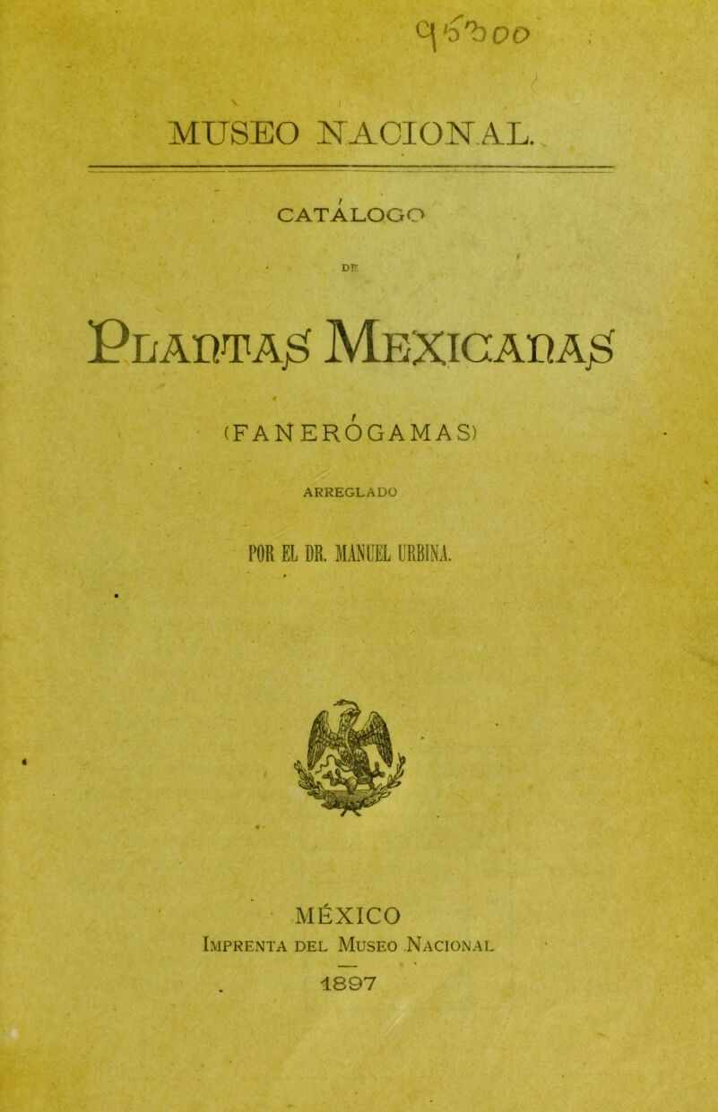 I 'V I MUSEO KACIONAL. CATALOGO DE í (FANERÓGAMAS) ARREGLADO POR EL DR. MANUEL URBINA. MÉXICO Imprenta del Museo Nacional 1897