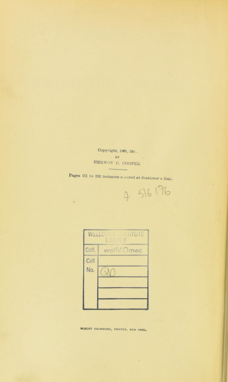 Copyright, 1901, i&i BY HERMON C. COOPER, Pages 151 to 292 inclusive e.itered at Stationer s ilaU. VvllLw1 i i i u i c Coll. wel mec Call No. 735 WOBERT DRUMMOND, PRINTER, NEW YORK.