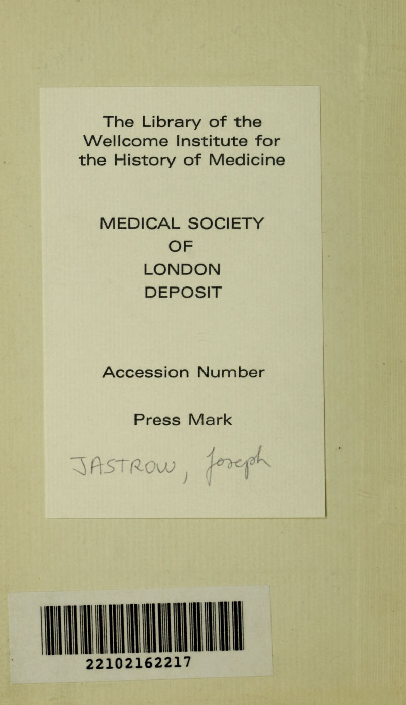 The Library of the Wellcome Institute for the History of Medicine MEDICAL SOCIETY OF LONDON DEPOSIT Accession Number Press Mark 22102162217